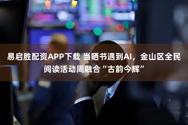 易启胜配资APP下载 当晒书遇到AI，金山区全民阅读活动周融合“古韵今辉”