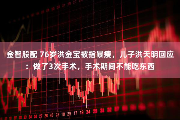 金智股配 76岁洪金宝被指暴瘦，儿子洪天明回应：做了3次手术，手术期间不能吃东西