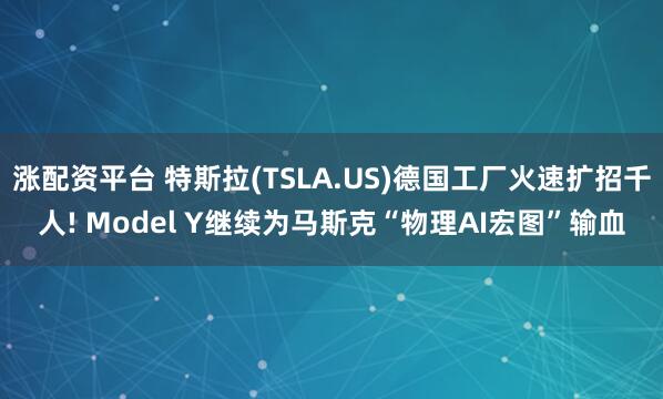 涨配资平台 特斯拉(TSLA.US)德国工厂火速扩招千人! Model Y继续为马斯克“物理AI宏图”输血