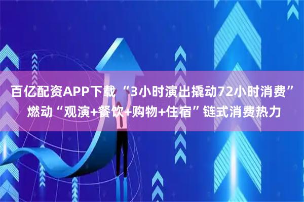 百亿配资APP下载 “3小时演出撬动72小时消费” 燃动“观演+餐饮+购物+住宿”链式消费热力