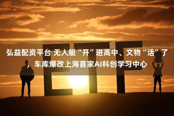 弘益配资平台 无人艇“开”进高中、文物“活”了，车库爆改上海首家AI科创学习中心
