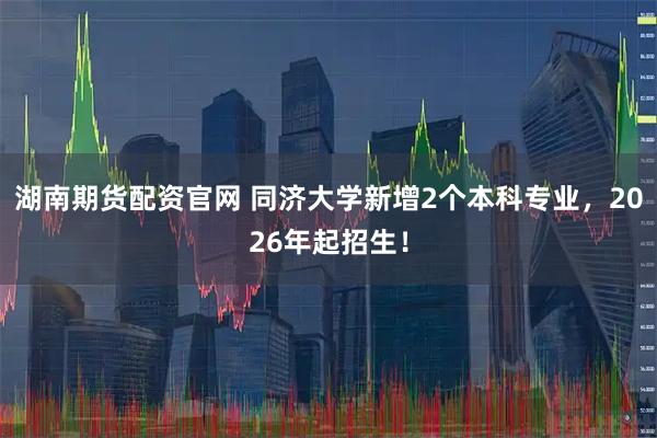 湖南期货配资官网 同济大学新增2个本科专业，2026年起招生！