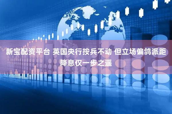 新宝配资平台 英国央行按兵不动 但立场偏鸽派距降息仅一步之遥