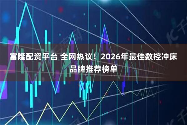 富隆配资平台 全网热议！2026年最佳数控冲床品牌推荐榜单