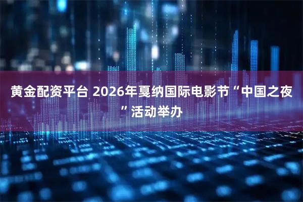 黄金配资平台 2026年戛纳国际电影节“中国之夜”活动举办