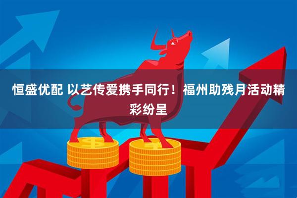 恒盛优配 以艺传爱携手同行！福州助残月活动精彩纷呈