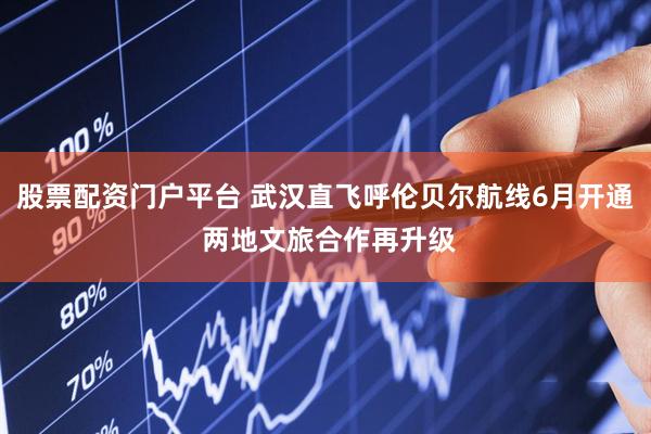 股票配资门户平台 武汉直飞呼伦贝尔航线6月开通 两地文旅合作再升级