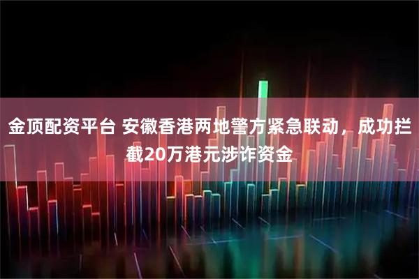 金顶配资平台 安徽香港两地警方紧急联动，成功拦截20万港元涉诈资金