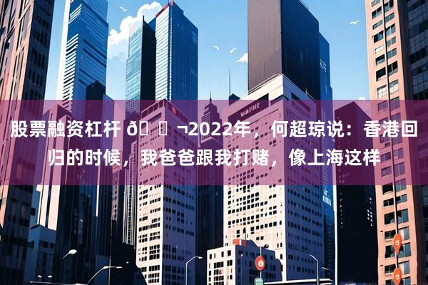 股票融资杠杆 🌬2022年，何超琼说：香港回归的时候，我爸爸跟我打赌，像上海这样